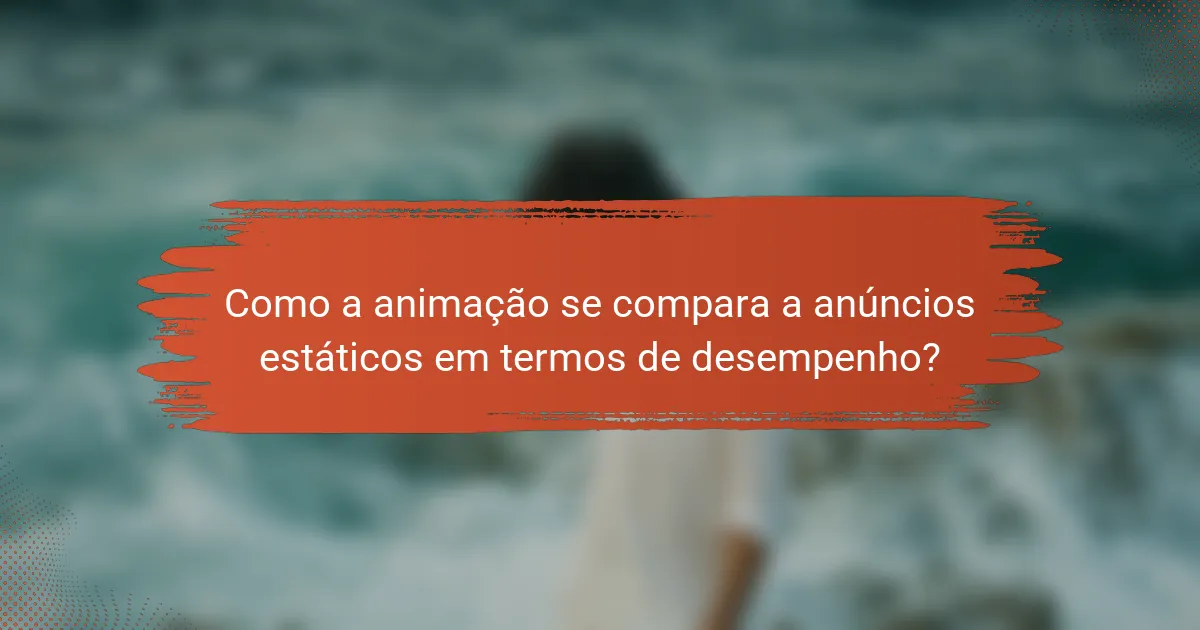 Como a animação se compara a anúncios estáticos em termos de desempenho?