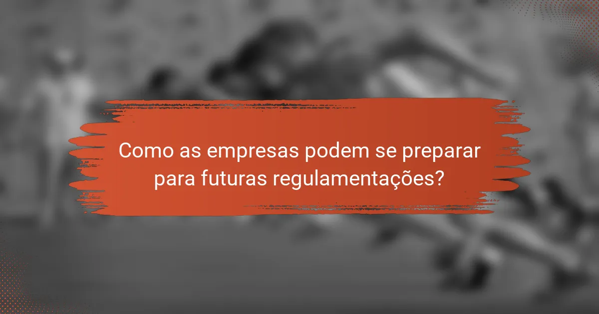 Como as empresas podem se preparar para futuras regulamentações?