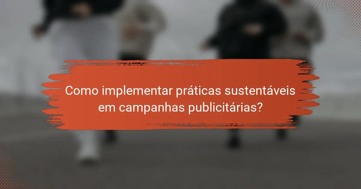 Como implementar práticas sustentáveis em campanhas publicitárias?