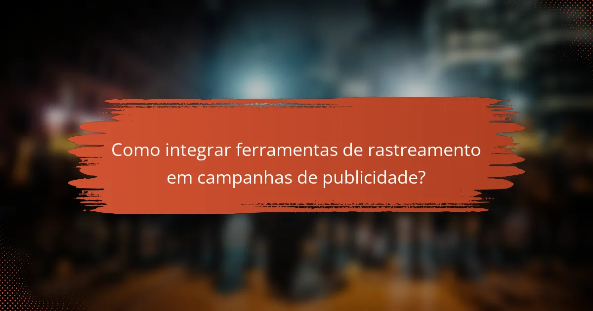 Como integrar ferramentas de rastreamento em campanhas de publicidade?