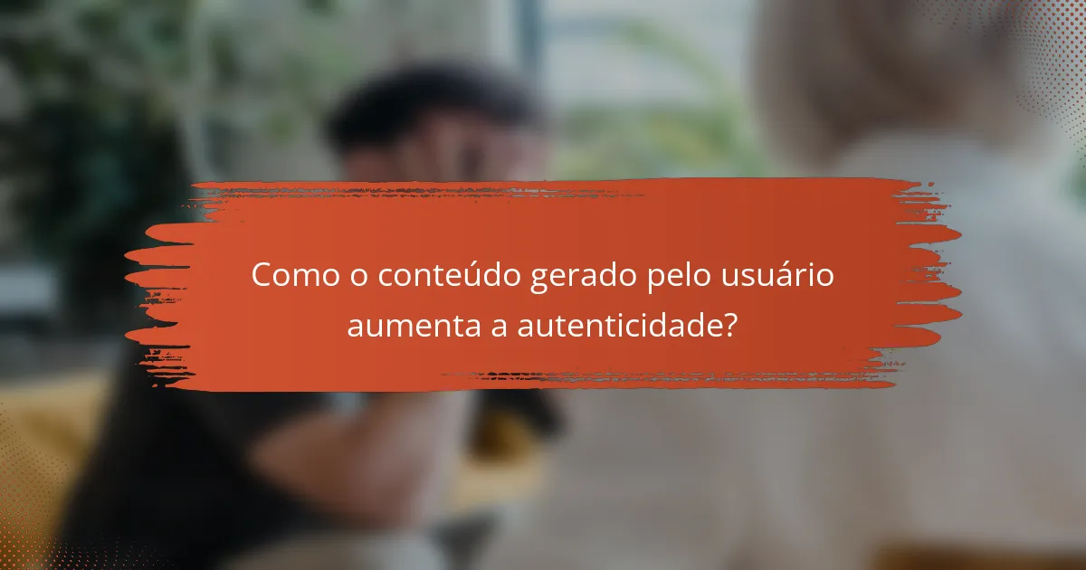 Como o conteúdo gerado pelo usuário aumenta a autenticidade?