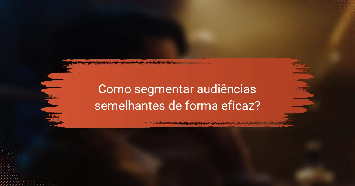 Como segmentar audiências semelhantes de forma eficaz?