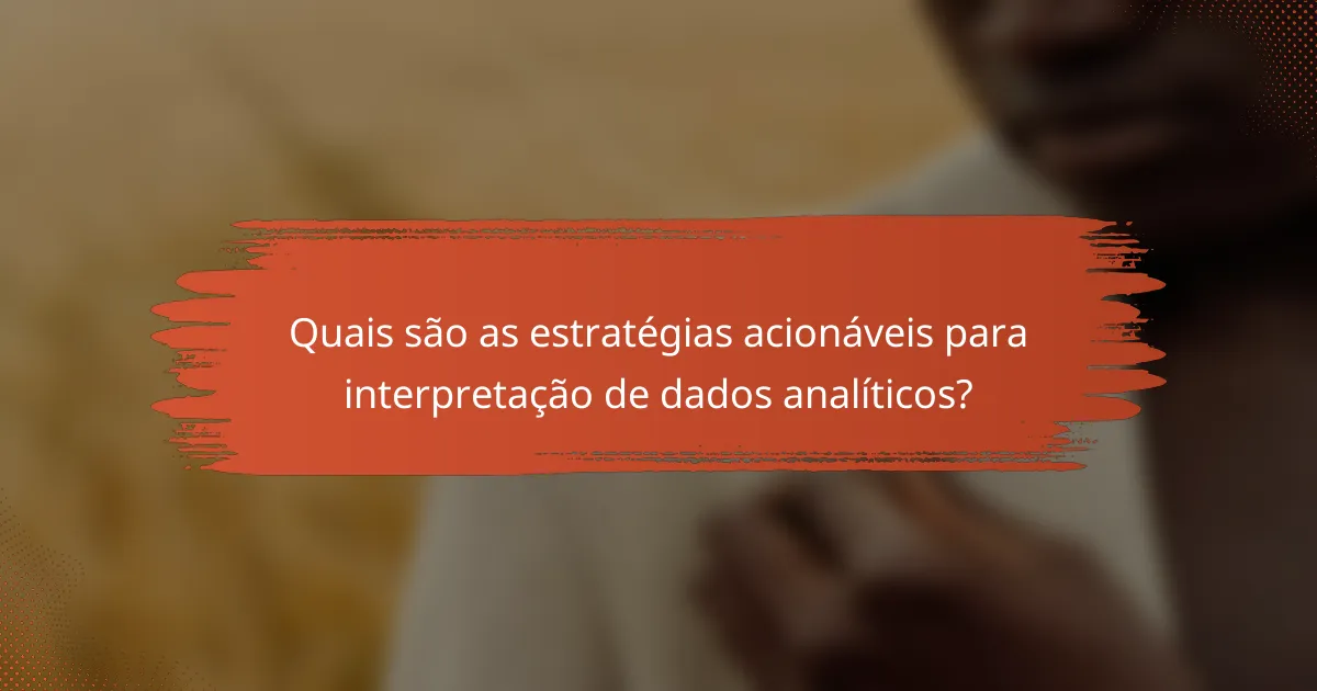 Quais são as estratégias acionáveis para interpretação de dados analíticos?