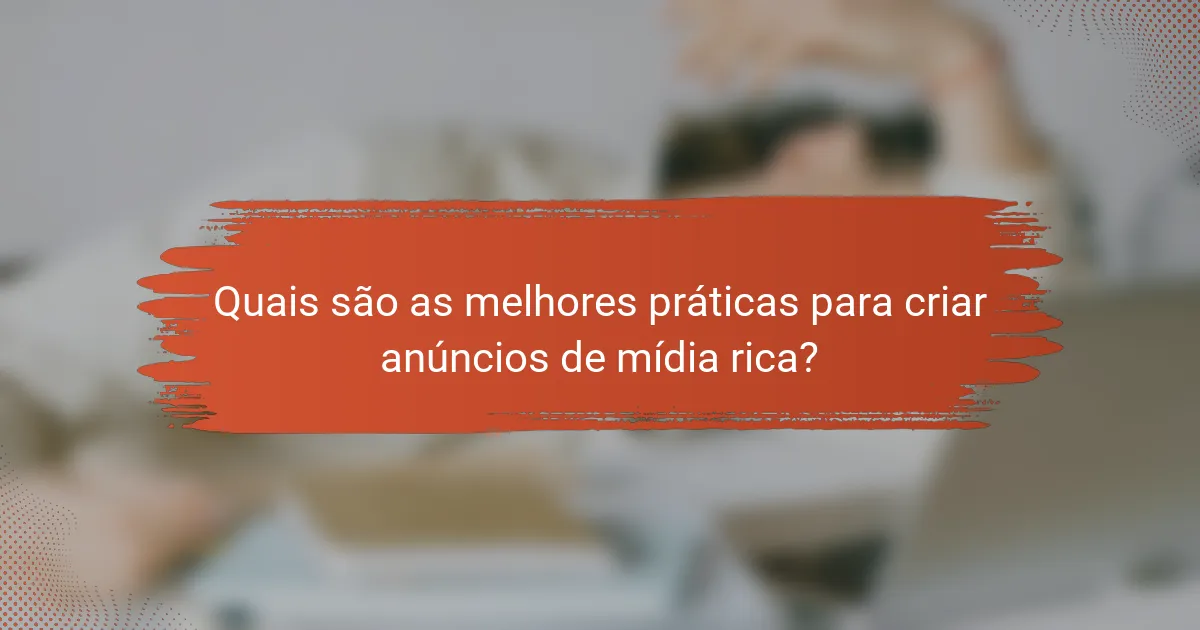 Quais são as melhores práticas para criar anúncios de mídia rica?