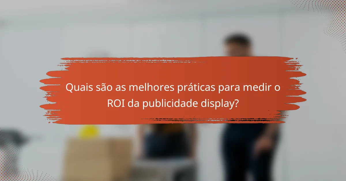 Quais são as melhores práticas para medir o ROI da publicidade display?