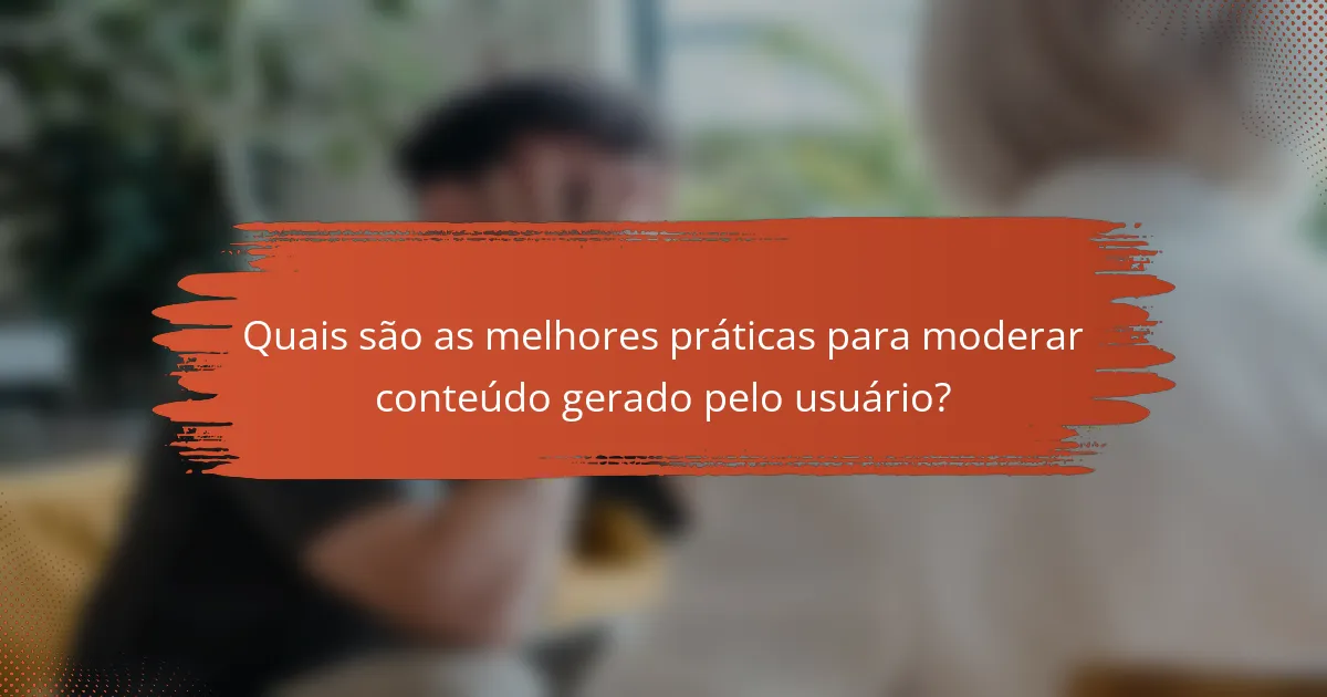 Quais são as melhores práticas para moderar conteúdo gerado pelo usuário?