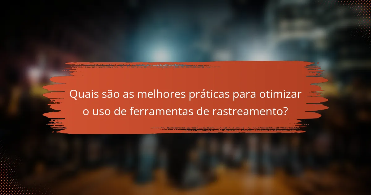 Quais são as melhores práticas para otimizar o uso de ferramentas de rastreamento?