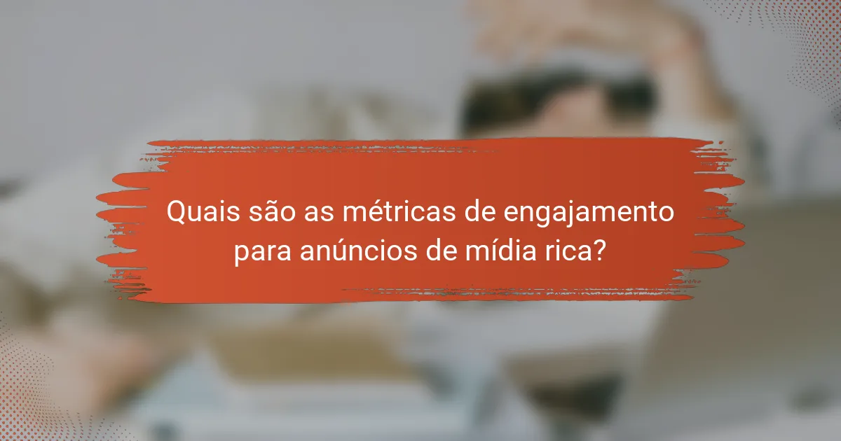 Quais são as métricas de engajamento para anúncios de mídia rica?