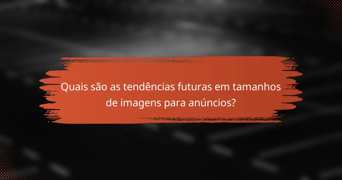 Quais são as tendências futuras em tamanhos de imagens para anúncios?