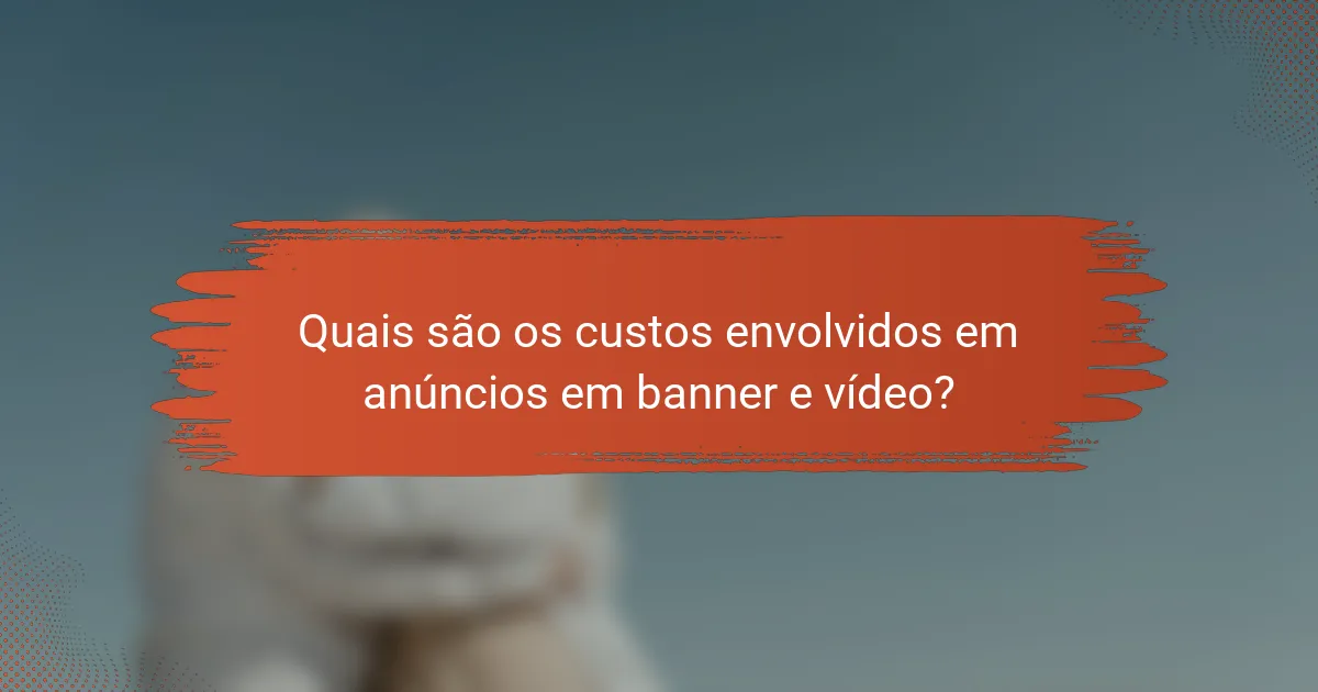 Quais são os custos envolvidos em anúncios em banner e vídeo?