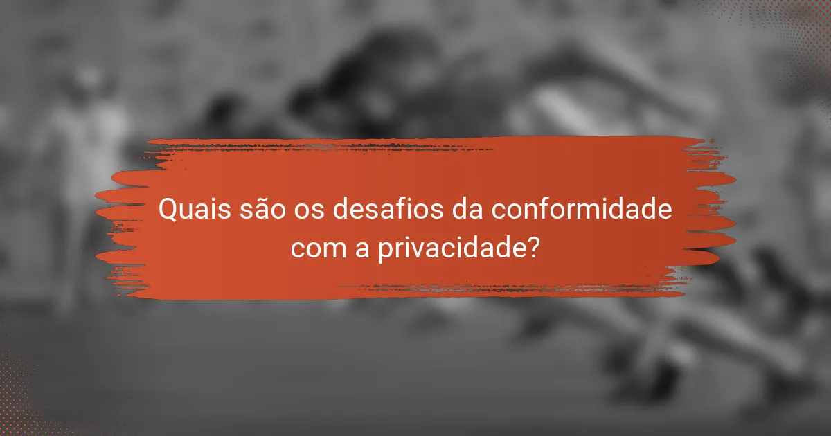 Quais são os desafios da conformidade com a privacidade?