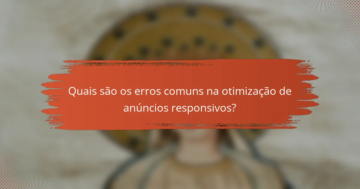 Quais são os erros comuns na otimização de anúncios responsivos?