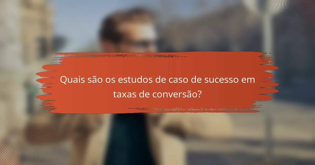 Quais são os estudos de caso de sucesso em taxas de conversão?