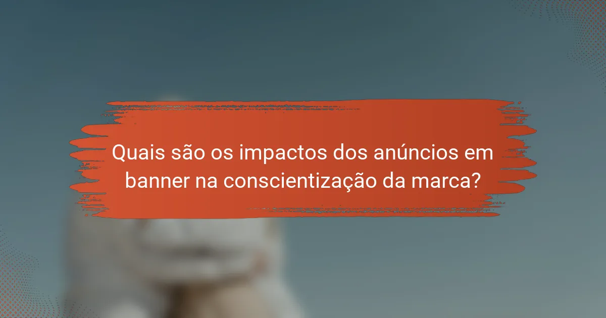 Quais são os impactos dos anúncios em banner na conscientização da marca?