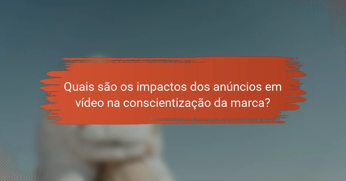 Quais são os impactos dos anúncios em vídeo na conscientização da marca?