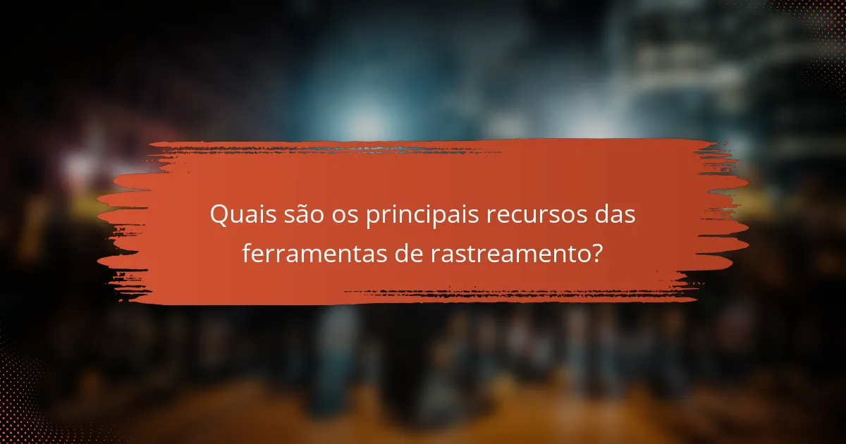 Quais são os principais recursos das ferramentas de rastreamento?